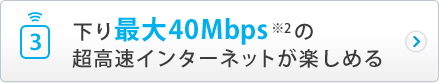 下り最大40Mbps※2の超高速インターネットが楽しめる