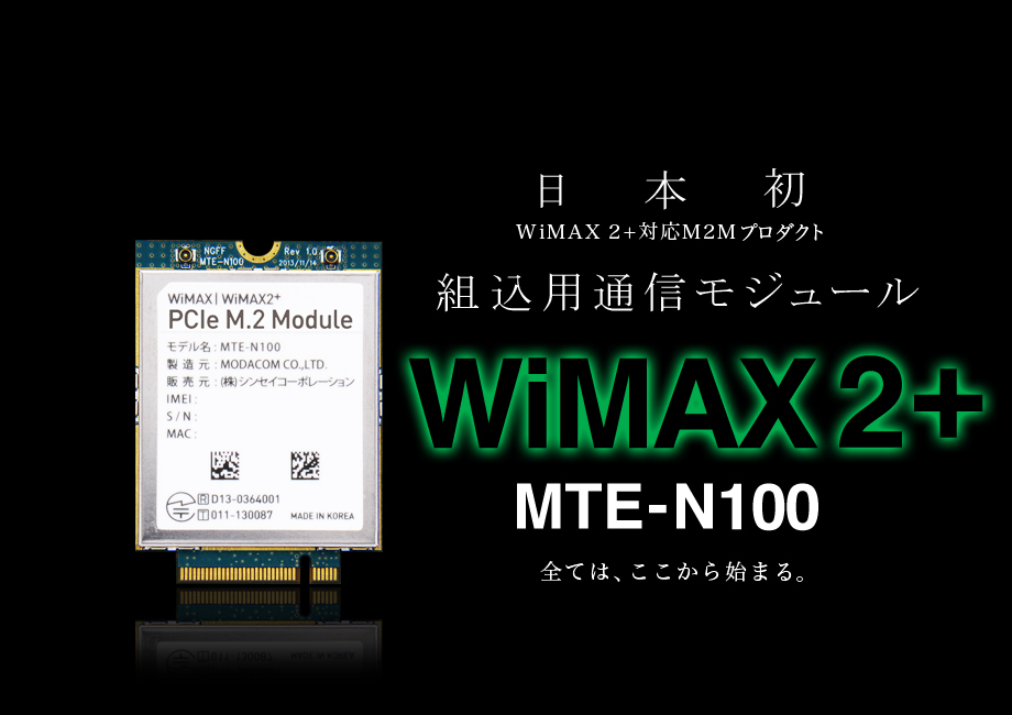 日本初 WiMAX 2+対応M2Mプロダクト 組込用通信モジュール WiMAX2+ MTE-N100 全ては、ここから始まる。