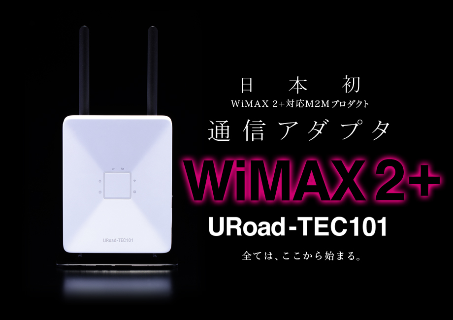 日本初 WiMAX 2+対応M2Mプロダクト 通信アダプタ WiMAX2+ URoad-TEC101 全ては、ここから始まる。